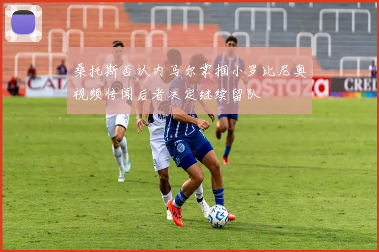 桑托斯否认内马尔掌掴小罗比尼奥视频传闻后者决定继续留队