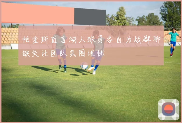 帕金斯直言湖人球员各自为战群聊缺失让团队氛围堪忧