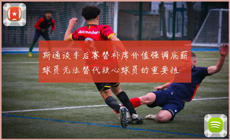 斯通谈季后赛替补席价值强调底薪球员无法替代核心球员的重要性