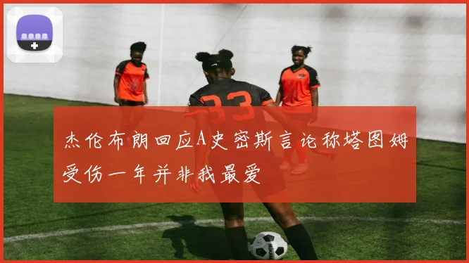 杰伦布朗回应A史密斯言论称塔图姆受伤一年并非我最爱