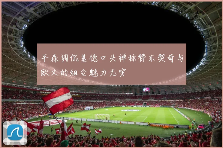 平森调侃基德口头禅称赞东契奇与欧文的组合魅力无穷