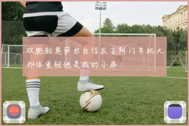 双胞胎奥萨尔自信发言阿门年纪大却体重轻他是我的小弟