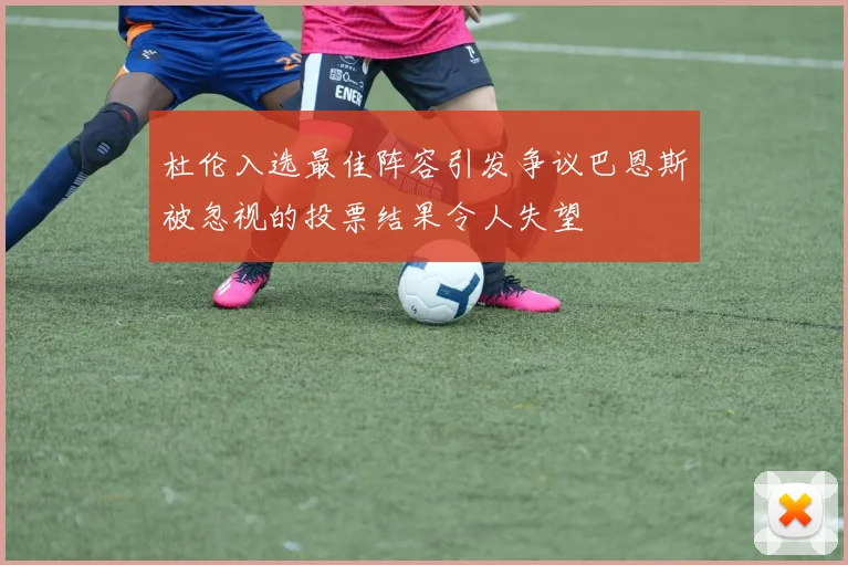 杜伦入选最佳阵容引发争议巴恩斯被忽视的投票结果令人失望