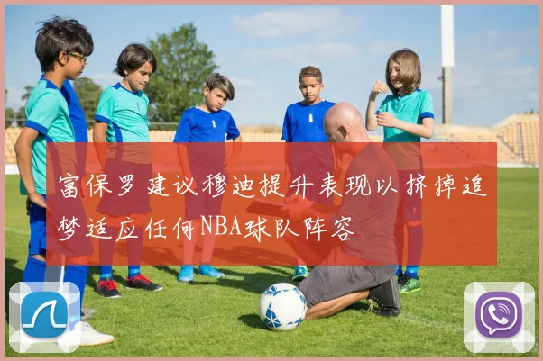 富保罗建议穆迪提升表现以挤掉追梦适应任何NBA球队阵容