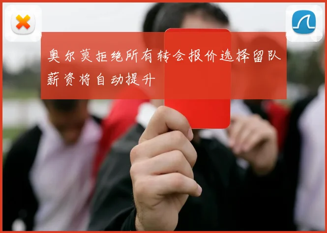 奥尔莫拒绝所有转会报价选择留队薪资将自动提升