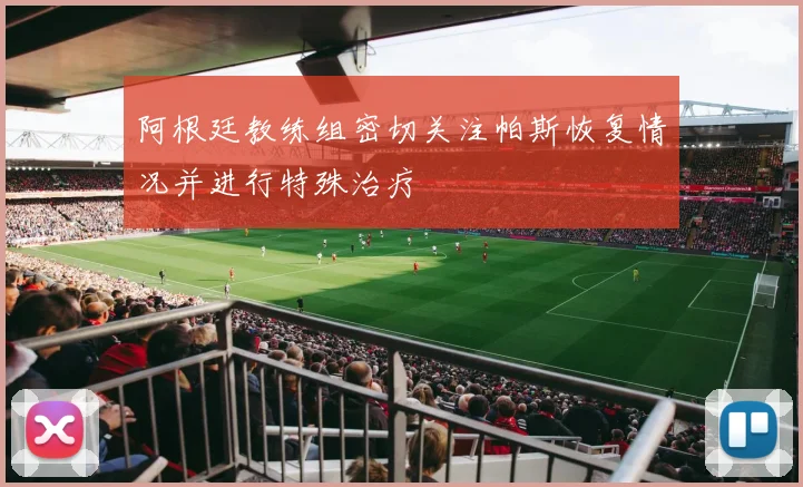 阿根廷教练组密切关注帕斯恢复情况并进行特殊治疗