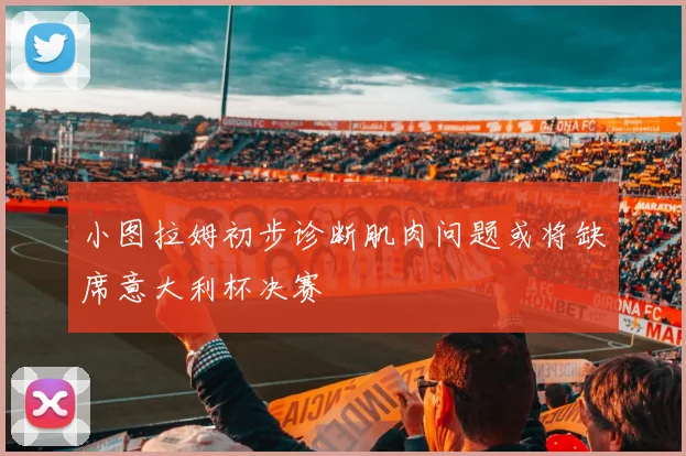 小图拉姆初步诊断肌肉问题或将缺席意大利杯决赛