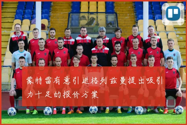 蒙特雷有意引进格列兹曼提出吸引力十足的报价方案