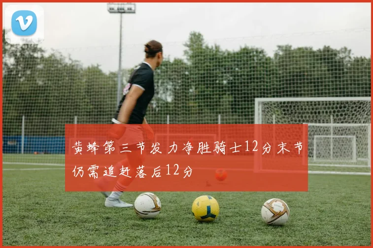 黄蜂第三节发力净胜骑士12分末节仍需追赶落后12分