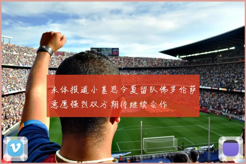 米体报道小基恩今夏留队佛罗伦萨意愿强烈双方期待继续合作