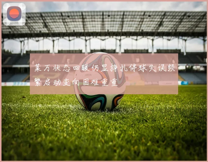 莱万状态回暖仍显挣扎停球失误频繁启动变向困难重重
