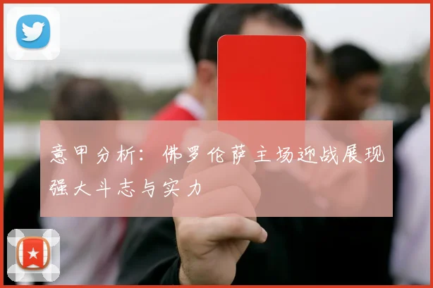 意甲分析：佛罗伦萨主场迎战展现强大斗志与实力