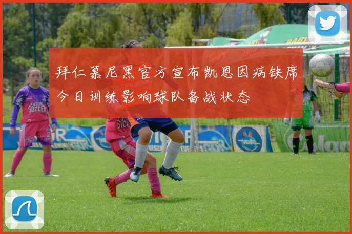 拜仁慕尼黑官方宣布凯恩因病缺席今日训练影响球队备战状态