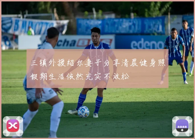 三镇外援绍尔妻子分享清晨健身照假期生活依然充实不放松
