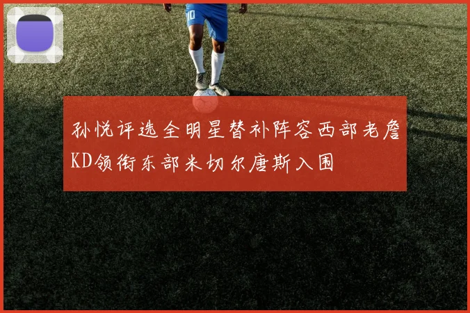 孙悦评选全明星替补阵容西部老詹KD领衔东部米切尔唐斯入围