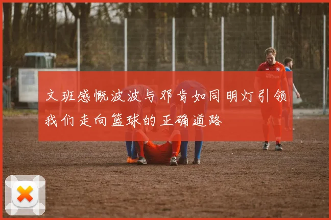文班感慨波波与邓肯如同明灯引领我们走向篮球的正确道路
