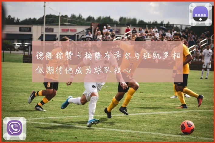 德隆称赞卡梅隆布泽尔与班凯罗相似期待他成为球队核心
