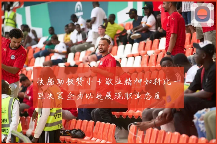 快船助教赞小卡敬业精神如科比一旦决策全力以赴展现职业态度