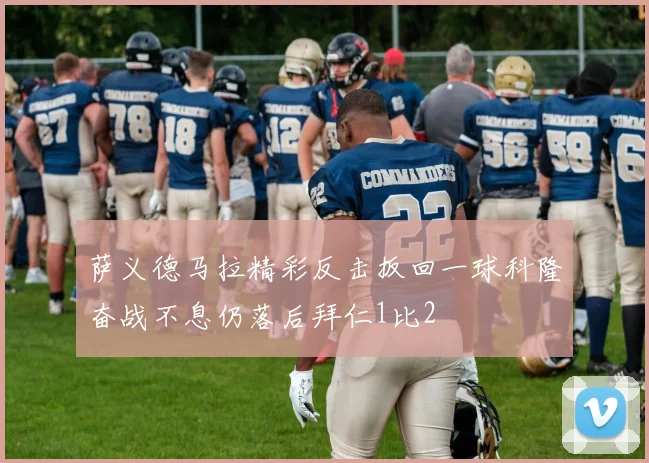 萨义德马拉精彩反击扳回一球科隆奋战不息仍落后拜仁1比2
